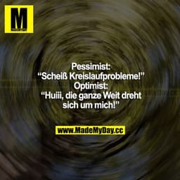 Pessimist: "Scheiß Kreislaufprobleme!"
Optimist: "Huiii, die ganze Welt dreht sich um mich!"