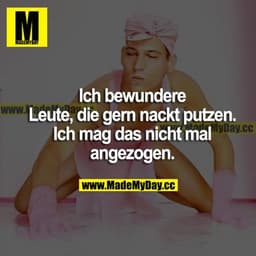Ich bewundere Leute, die gern nackt putzen. Ich mag das nicht mal angezogen.