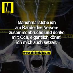 Manchmal stehe ich am Rande des Nervenzusammenbruchs und denke mir: Och, eigentlich könnt' ich mich auch setzen.
