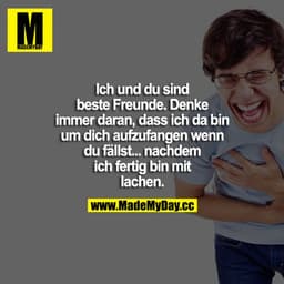 Ich und du sind beste Freunde. Denke immer daran, dass ich da bin um dich aufzufangen wenn du fällst .... nachdem ich fe