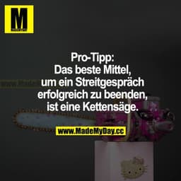 Pro-Tipp: Das beste Mittel, um ein Streitgespräch erfolgreich zu beenden, ist eine Kettensäge.