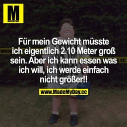 Für mein Gewicht müsste ich eigentlich 2.10 Meter groß sein. Aber ich kann essen was ich will, ich werde einfach nicht g