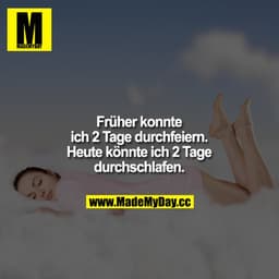 Früher konnte ich 2 Tage durchfeiern. Heute könnte ich 2 Tage durchschlafen.