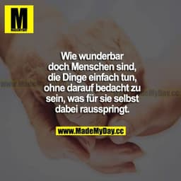 Wie wunderbar doch Menschen sind, die Dinge einfach tun, ohne darauf bedacht zu sein, was für sie selbst dabei raussprin