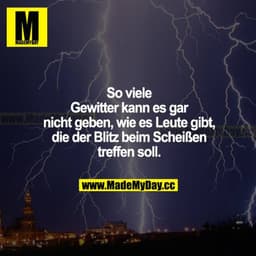 So viele Gewitter kann es gar nicht geben, wie es Leute gibt, die der Blitz beim Scheißen treffen soll.