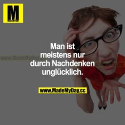 Man ist meistens nur durch Nachdenken unglücklich.