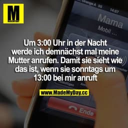 Um 3:00 Uhr in der Nacht werde ich demnächst mal meine Mutter anrufen. Damit sie sieht wie es ist, wenn sie sonntags um 