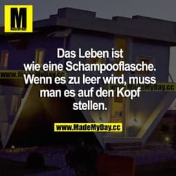 Das Leben ist wie eine Schampooflasche. Wenn es zu leer wird, muss man es auf den Kopf stellen.