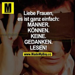 Liebe Frauen, es ist ganz einfach:
MÄNNER. KÖNNEN. KEINE. GEDANKEN. LESEN!