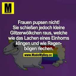 Frauen pupsen nicht! Sie schießen jedoch kleine Glitzerwölkchen raus, welche wie das Lachen eines Einhorns klingen und w
