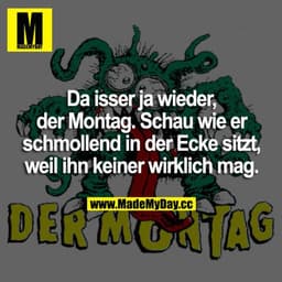 Da isser ja wieder, der Montag. Schau wie er schmollend in der Ecke sitzt, weil ihn keiner wirklich mag.