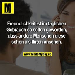 Freundlichkeit ist im täglichen Gebrauch so selten geworden, dass andere Menschen diese schon als flirten ansehen.