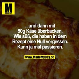 ...und dann mit 50 g Käse überbacken. Wie süß, die haben in dem Rezept eine Null vergessen. Kann ja mal passieren.