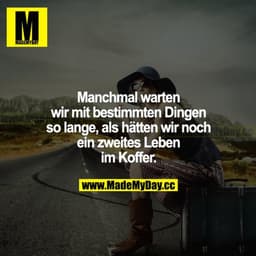 Manchmal warten wir mit bestimmten Dingen so lange, als hätten wir noch ein zweites Leben im Koffer.