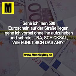 Sehe ich nen 500 Euroschein auf der Straße liegen, gehe ich vorbei, ohne ihn aufzuheben, und schreie: "NA, SCHICKSAL, WI