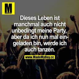 Dieses Leben ist manchmal auch nicht unbedingt meine Party, aber da ich nun mal eingeladen bin, werde ich auch tanzen.