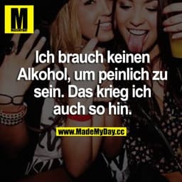 Ich brauch keinen Alkohol, um peinlich zu sein. Das krieg ich auch so hin.
