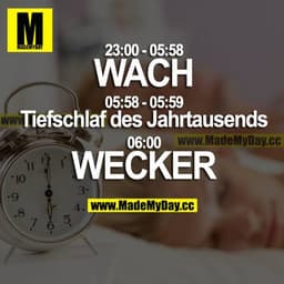 23:00 - 5:58 WACH
05:58 - 05:59 Tiefschlaf des Jahrtausends
06:00 WECKER