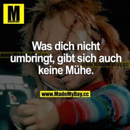 Was dich nicht umbringt, gibt sich auch keine Mühe.