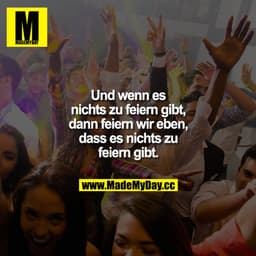 Und wenn es nichts zu feiern gibt, dann feiern wir eben, dass es nichts zu feiern gibt.