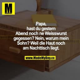 Papa hast du gestern Abend noch ne Weißwurst gegessen? Nein, warum mein Sohn? Weil die Haut noch am Nachtisch liegt.