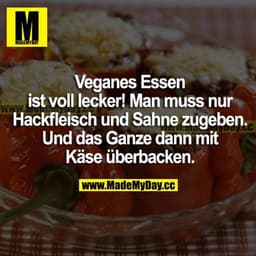 Veganes Essen ist voll lecker! Man muss nur Hackfleisch und Sahne zugeben. Und das Ganze dann mit Käse überbacken.