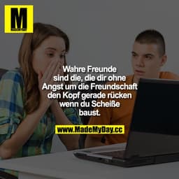 Wahre Freunde sind die, die dir ohne Angst um die Freundschaft den Kopf gerade rücken, wenn du Scheiße baust.