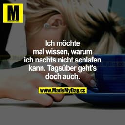 Ich möchte mal wissen, warum ich nachts nicht schlafen kann. Tagsüber geht's doch auch.