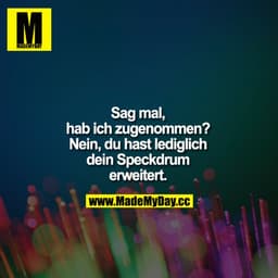 Sag mal, hab ich zugenommen? Nö Schatz, du hast lediglich dein Speckdrum erweitert.