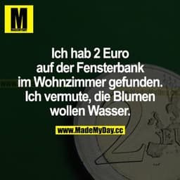 Ich habe 2 Euro auf der Fensterbank im Wohnzimmer gefunden. Ich vermute, die Blumen wollen Wasser.