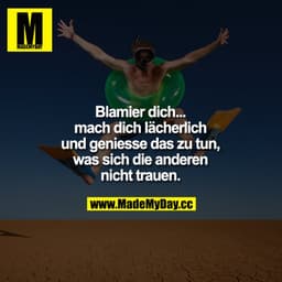 Blamier dich...mach dich lächerlich und genieße das zu tun, was sich die anderen nicht trauen.