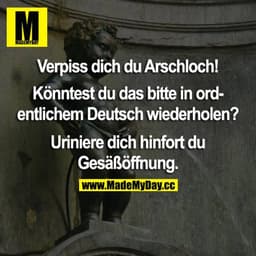 Verpiss dich du Arschloch!
Könntest du das bitte in ordentlichem Deutsch wiederholen?
Uriniere dich hinfort du Gesäßöffn