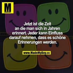 Jetzt ist die Zeit, an die man sich in Jahren erinnert. Jeder kann Einfluss darauf nehmen, dass es schöne Erinnerungen w