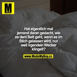 Hat eigentlich mal jemand daran gedacht, wie es dem Bett geht, wenn es im Stich gelassen wird, nur weil irgendein Wecker