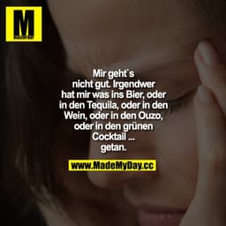 Mir geht`s nicht gut. Irgendwer hat mir was ins Bier, oder in den Tequila, oder in den Wein, oder in den Ouzo, oder in d