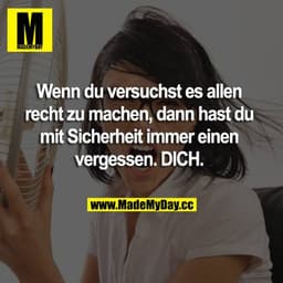 Wenn du versuchst es allen recht zu machen, dann hast du mit Sicherheit immer einen vergessen. DICH.