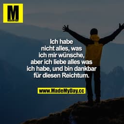 Ich habe nicht alles, was ich mir wünsche, aber ich liebe alles was ich habe, und bin dankbar für diesen Reichtum