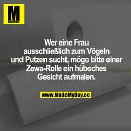Wer eine Frau ausschließlich zum Vögeln und Putzen sucht, möge bitte einer Zewa-Rolle ein hübsches Gesicht aufmalen.