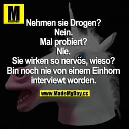 Nehmen sie Drogen?
Nein.
Mal probiert?
Nie.
Sie wirken so nervös, wieso?
Bin noch nie von einem Einhorn interviewt worde
