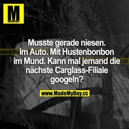 Musste gerade niesen. Im Auto. Mit Hustenbonbon im Mund. Kann mal jemand die nächste Carglass-Filiale googlen?