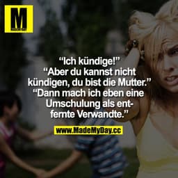 „Ich kündige!"
„Aber du kannst nicht kündigen, du bist die Mutter."
„Dann mach ich eben eine Umschulung als entfernte Ve