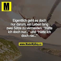 Eigentlich geht es doch nur darum, ein Leben lang die Sätze zu vermieden: "Hätte ich doch nur..." und "Hätte ich doch ni