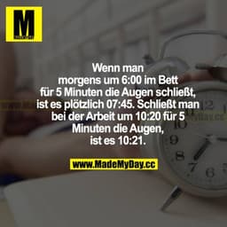 Wenn man morgens um 6:00 im Bett für 5 Minuten die Augen schließt, ist es plötzlich 07:45. Schließt man bei der Arbeit u