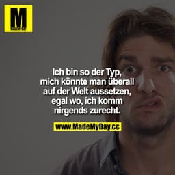 Ich bin so der Typ, mich könnte man überall auf der Welt aussetzen, egal wo, ich komm nirgends zurecht.