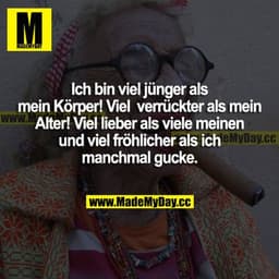 Ich bin viel jünger als mein Körper! Viel verrückter als mein Alter! Viel lieber als viele meinen und viel fröhlicher al