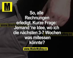 So, alle Rechnungen erledigt. Kurze Frage: Jemand ne Idee, wo ich die nächsten 3-7 Wochen was mitessen könnte?