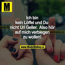 Ich bin kein Löffel und du nicht Uri Geller. Also hör auf, mich verbiegen zu wollen.