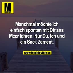 Manchmal möchte ich einfach spontan mit Dir ans Meer fahren. Nur Du, ich und ein Sack Zement.