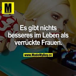 Es gibt nichts besseres im Leben als verrückte Frauen.