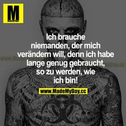 Ich brauche niemanden, der mich verändern will, denn ich habe lange genug gebraucht, so zu werden, wie ich bin!